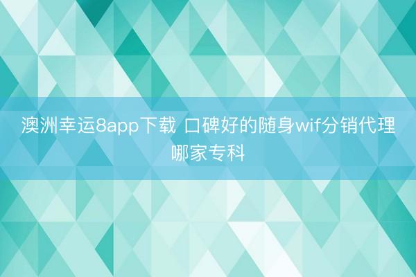 澳洲幸运8app下载 口碑好的随身wif分销代理哪家专科