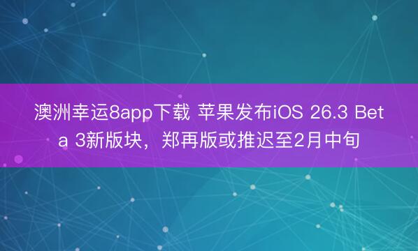 澳洲幸运8app下载 苹果发布iOS 26.3 Beta 3新版块，郑再版或推迟至2月中旬