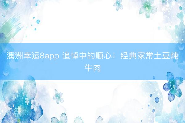 澳洲幸运8app 追悼中的顺心：经典家常土豆炖牛肉