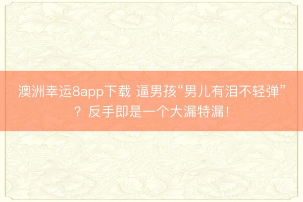 澳洲幸运8app下载 逼男孩“男儿有泪不轻弹”？反手即是一个大漏特漏！