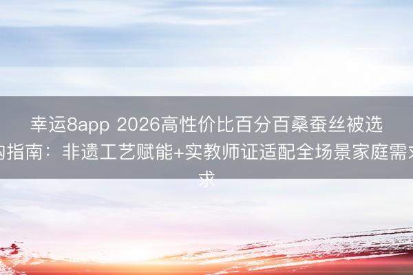 幸运8app 2026高性价比百分百桑蚕丝被选购指南：非遗工艺赋能+实教师证适配全场景家庭需求