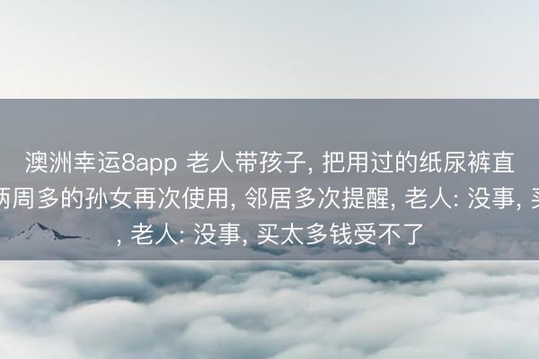 澳洲幸运8app 老人带孩子, 把用过的纸尿裤直接晒干后给仅两周多的孙女再次使用, 邻居多次提醒, 老人: 没事, 买太多钱受不了