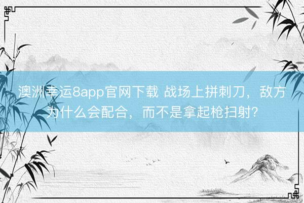 澳洲幸运8app官网下载 战场上拼刺刀，敌方为什么会配合，而不是拿起枪扫射？