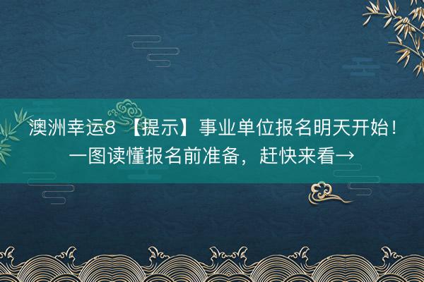 澳洲幸运8 【提示】事业单位报名明天开始！一图读懂报名前准备，赶快来看→