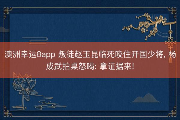 澳洲幸运8app 叛徒赵玉昆临死咬住开国少将， 杨成武拍桌怒喝: 拿证据来!