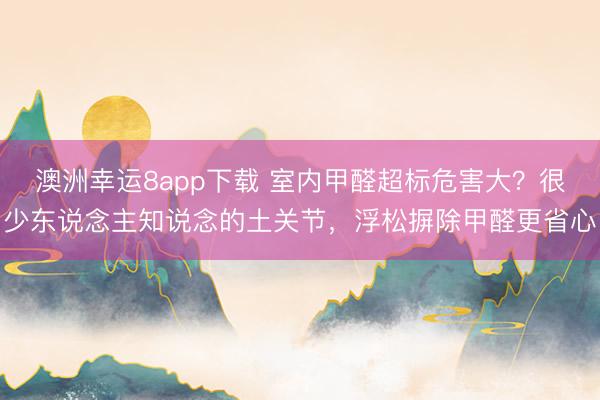澳洲幸运8app下载 室内甲醛超标危害大？很少东说念主知说念的土关节，浮松摒除甲醛更省心
