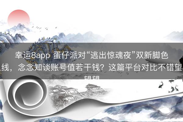 幸运8app 蛋仔派对“逃出惊魂夜”双新脚色上线，念念知谈账号值若干钱？这篇平台对比不错望望