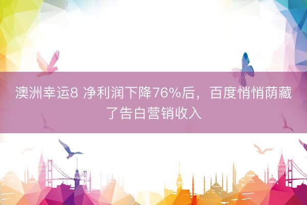 澳洲幸运8 净利润下降76%后，百度悄悄荫藏了告白营销收入