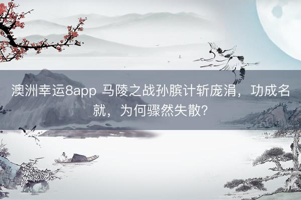 澳洲幸运8app 马陵之战孙膑计斩庞涓，功成名就，为何骤然失散？