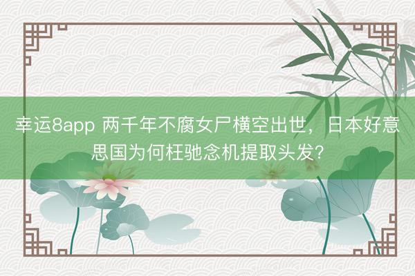 幸运8app 两千年不腐女尸横空出世，日本好意思国为何枉驰念机提取头发？