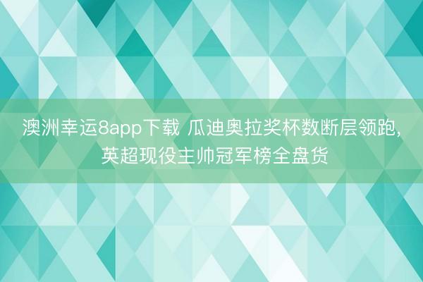 澳洲幸运8app下载 瓜迪奥拉奖杯数断层领跑， 英超现役主帅冠军榜全盘货