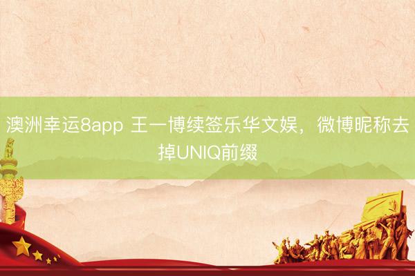 澳洲幸运8app 王一博续签乐华文娱，微博昵称去掉UNIQ前缀