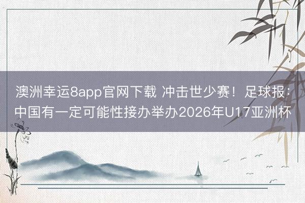 澳洲幸运8app官网下载 冲击世少赛！足球报：中国有一定可能性接办举办2026年U17亚洲杯