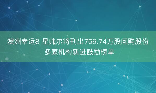 澳洲幸运8 星帅尔将刊出756.74万股回购股份 多家机构新进鼓励榜单