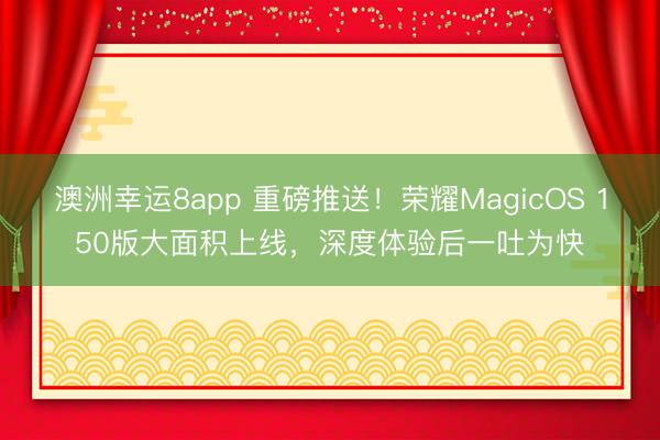 澳洲幸运8app 重磅推送！荣耀MagicOS 150版大面积上线，深度体验后一吐为快