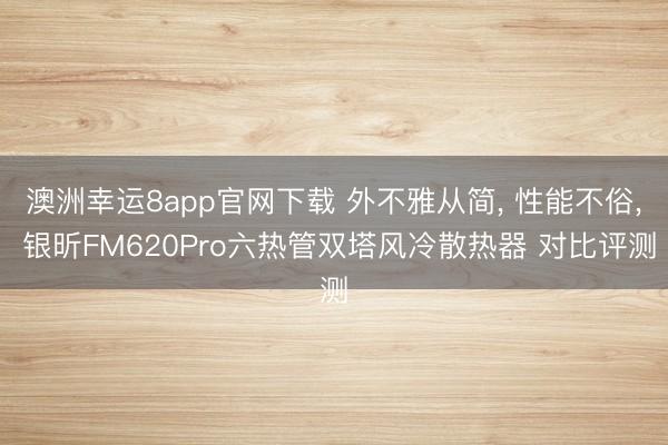 澳洲幸运8app官网下载 外不雅从简， 性能不俗， 银昕FM620Pro六热管双塔风冷散热器 对比评测