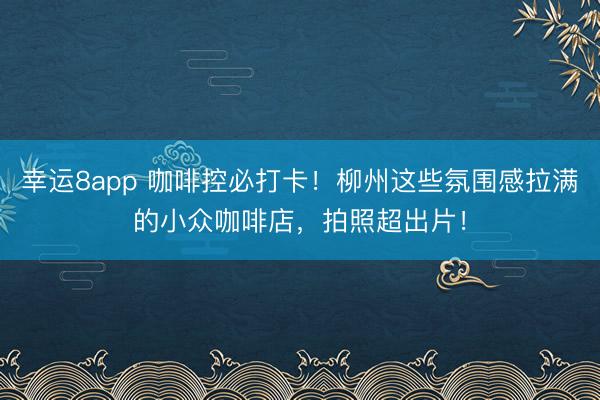 幸运8app 咖啡控必打卡！柳州这些氛围感拉满的小众咖啡店，拍照超出片！